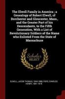 The Elwell Family in America; a Genealogy of Robert Elwell, of Dorchester and Gloucester, Mass., and the Greater Part of His Descendants, to the Fifth Generation, With a List of Revolutionary Soldiers of the Name Who Enlisted From the State of Massachuse