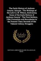 The Early History of Jackson County, Georgia. The Writings of the Late G.J.N. Wilson, Embracing Some of the Early History of Jackson County. The First Settlers, 1784; Formation and Boundaries to the Present Time; Records of the Talasee Colony; Struggles