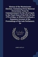 History of the Westminster Election, Containing Every Material Occurrence, From Its Commencement On the 1St of April, to the Final Close of the Poll, On the 17Th of May, to Which Is Prefixed a Summary Account of the Proceedings of the Late Parliament, So