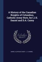 A History of the Canadian Knights of Columbus, Catholic Army Huts, by I.J.E. Daniel and D.A. Casey
