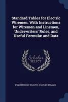 Standard Tables for Electric Wiremen. With Instructions for Wiremen and Linemen, Underwriters' Rules, and Useful Formulæ and Data