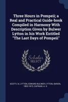 Three Hours in Pompeii; a Real and Practical Guide-Book Compiled in Harmony With Description Given by Bulwer Lytton in His Work Entitled The Last Days of Pompeii