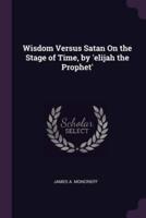 Wisdom Versus Satan On the Stage of Time, by 'Elijah the Prophet'