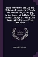 Some Account of the Life and Religious Experience of Sarah Ann Curties Hill, of Bungay, in the County of Suffolk; (Who Died at the Age of Twenty One Years, ) With Extracts, From Her Diary