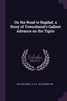 On the Road to Bagdad, a Story of Townshend's Gallent Advance on the Tigris