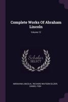 Complete Works of Abraham Lincoln; Volume 12