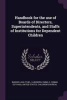 Handbook for the Use of Boards of Directors, Superintendents, and Staffs of Institutions for Dependent Children