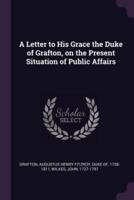 A Letter to His Grace the Duke of Grafton, on the Present Situation of Public Affairs