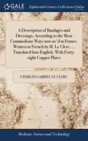 A Description of Bandages and Dressings, According to the Most Commodious Ways now us'd in France. Written in French by M. Le Clerc, ... Translated Into English, With Forty-eight Copper Plates