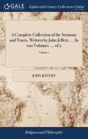 A Complete Collection of the Sermons and Tracts, Written by John Jeffery, ... In two Volumes. ... of 2; Volume 1