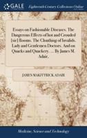 Essays on Fashionable Diseases. The Dangerous Effects of hot and Crouded [sic] Rooms. The Cloathing of Invalids. Lady and Gentlemen Doctors. And on Quacks and Quackery. ... By James M. Adair,