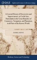 A General History of Discoveries and Improvements, in Useful Arts, Particularly in the Great Branches of Commerce, Navigation, and Plantation, in all Parts of the Known World.
