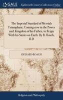 The Imperial Standard of Messiah Triumphant; Coming now in the Power and, Kingdom of his Father, to Reign With his Saints on Earth. By R. Roach, B.D