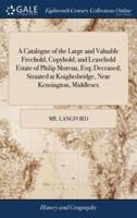 A Catalogue of the Large and Valuable Freehold, Copyhold, and Leasehold Estate of Philip Moreau, Esq; Deceased; Situated at Knightsbridge, Near Kensington, Middlesex
