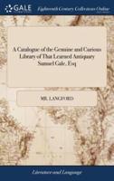 A Catalogue of the Genuine and Curious Library of That Learned Antiquary Samuel Gale, Esq: Consisting Chiefly of Books of Antiquities and English History Which Will be Sold by Auction, by Mr Langford