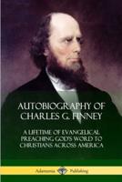 Autobiography of Charles G. Finney: A Lifetime of Evangelical Preaching God's Word to Christians Across America