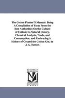 The Cotton Planter'S Manual: Being A Compilation of Facts From the Best Authorities On the Culture of Cotton; Its Natural History, Chemical Analysis, Trade, and Consumption; and Embracing A History of Cotand the Cotton Gin. by J. A. Turner.