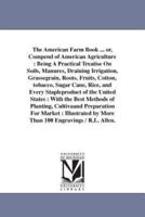 The American Farm Book ... or, Compend of American Agriculture : Being A Practical Treatise On Soils, Manures, Draining Irrigation, Grassegrain, Roots, Fruits, Cotton, tobacco, Sugar Cane, Rice, and Every Stapleproduct of the United States : With the Best