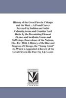 History of the Great Fires in Chicago and the West ... A Proud Career Arrested by Sudden and Awful Calamity, towns and Counties Laid Waste by the Devastating Element : Scenes and incidents, Losses and Sufferings, Benevolence of the Nations, Etc., Etc. Wit