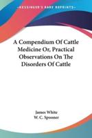 A Compendium Of Cattle Medicine Or, Practical Observations On The Disorders Of Cattle