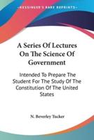 A Series Of Lectures On The Science Of Government