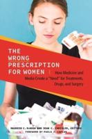 The Wrong Prescription for Women: How Medicine and Media Create a "Need" for Treatments, Drugs, and Surgery