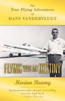 Flying Was My Destiny: The True Flying Adventures of Hans Vandervlugt