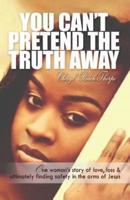 You Can't Pretend the Truth Away: One Woman's Story of Love, Loss & Ultimately Finding Safety in the Arms of Jesus