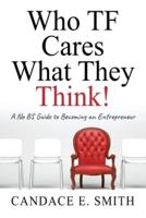 Who TF Cares What They Think: A No BS Guide to Becoming an Entrepreneur