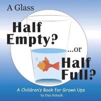 A Glass Half Empty? ...or Half Full?: A Children's Book for Grown Ups