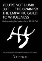 You'Re Not Dumb but . . . the Brain Is!! the Empathic Guild to Wholeness: Understanding Perception of Your T.R.U.E. Self