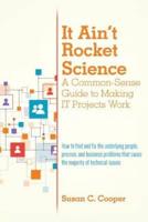 It Ain't Rocket Science a Common-Sense Guide to Making It Projects Work