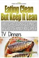 Eating Clean But Keep It Lean Weight Loss Clinic Secrets and Recipes ? TV Dinne