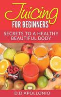 Juicing: Juicing For Beginners Secrets To a Healthy Body