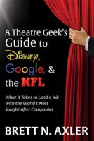 The Theatre Geek's Guide to Disney, Google, and the NFL: What It Takes to Land a Job with the World's Most Sought-After Companies