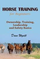 Horse Training for Beginners: Ownership, Training, Leadership and Safety Basics