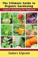 The Ultimate Guide to Organic Gardening: Organic Gardening for Beginners
