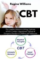 CBT: The Complete Solution to Solving Tantrum, ADHD, Conduct, Oppositional, Defiant & Disruptive Disorders in Children and Adolescents