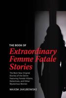 The Book of Extraordinary Femme Fatale Stories: The Best New Original Stories of the Genre Featuring Female Villains, Detectives, and Other Mysterious Women