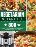 Vegetarian Instant Pot Cookbook: 800 Simple, Easy and Delightful Recipes to Reset &amp; Energize Your Body