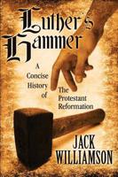 Luther's Hammer: A Concise History of The Protestant Reformation