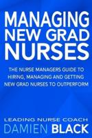 Managing New Grad Nurses: The Nurse Managers Guide to Hiring, Managing and Getting New Grad Nurses to Outperform