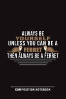 Always Be Yourself Unless You Can Be A Ferret Then Always Be A Ferret Composition Notebook