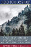 A Few Short Sketches, A Spray of Kentucky Pine, and The Story of a Picture (Esprios Classics)