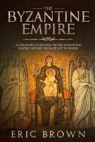 The Byzantine Empire: A Complete Overview Of The Byzantine Empire History from Start to Finish