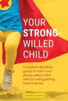 Your Strong-Willed Child: A Positive Discipline Guide to Calm Your Strong-Willed Child Without Extinguishing Their Inner Fire