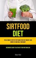 Sirtfood Diet: The Ultimate Step By Step Guide For Fast Weight Loss, Burn Fat And Heal Your Body (Beginners Guide To  Activate Your Metabolism)