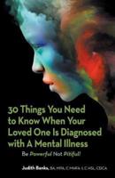 30 Things You Need to Know When Your Loved One Is Diagnosed with a Mental Illness: Be Powerful Not Pitiful!
