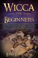 Wicca for Beginners: A Complete Guide to Witchcraft Religion. Discover the Secrets of Magic, Spells and Rituals to Become a Wiccan and How to Use Crystals, Candles, Runes, Oils and Herbal Magic