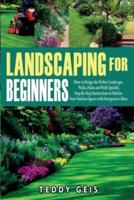 Landscaping For Beginners: How to Design the Perfect Landscape, Walks, Patios and Walls Quickly. Step-By-Step Instructions to Valorize Your Outdoor Spaces with Inexpensive Ideas
